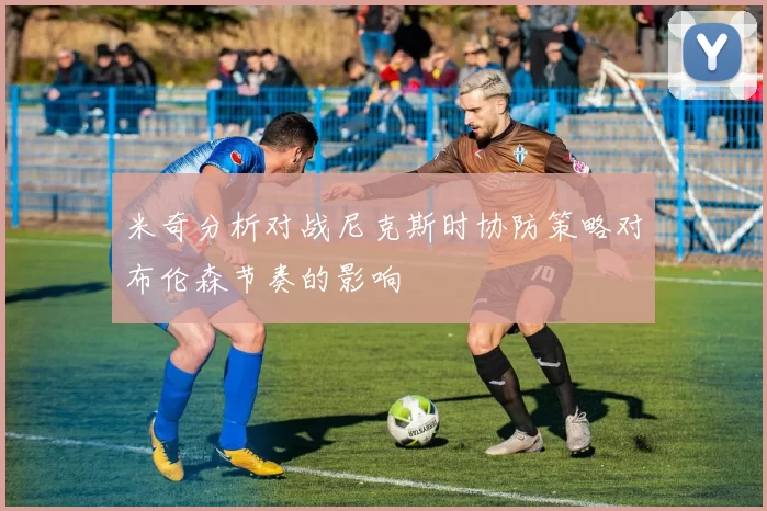 米奇分析对战尼克斯时协防策略对布伦森节奏的影响
