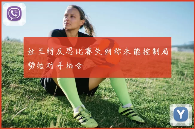 杜兰特反思比赛失利称未能控制局势给对手机会