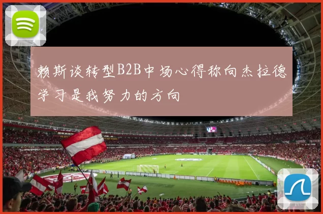赖斯谈转型B2B中场心得称向杰拉德学习是我努力的方向