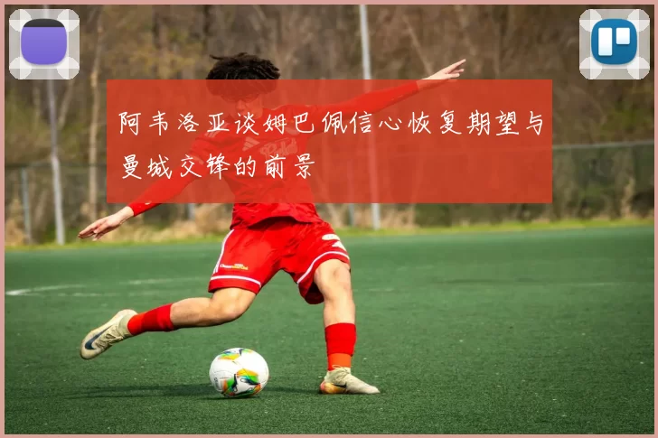 阿韦洛亚谈姆巴佩信心恢复期望与曼城交锋的前景