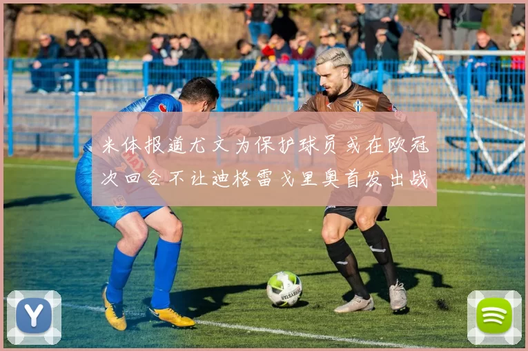 米体报道尤文为保护球员或在欧冠次回合不让迪格雷戈里奥首发出战