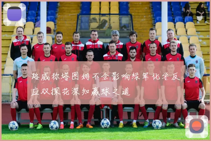 路威称塔图姆不会影响绿军化学反应双探花深知赢球之道