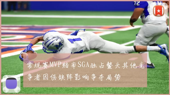 常规赛MVP赔率SGA独占鳌头其他竞争者因伤缺阵影响争夺局势