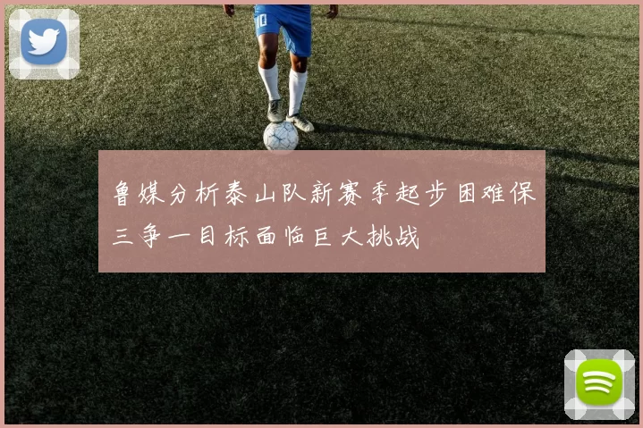 鲁媒分析泰山队新赛季起步困难保三争一目标面临巨大挑战