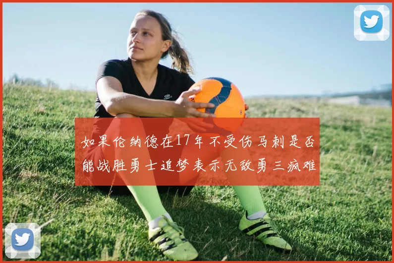 如果伦纳德在17年不受伤马刺是否能战胜勇士追梦表示无敌勇三疯难以阻挡