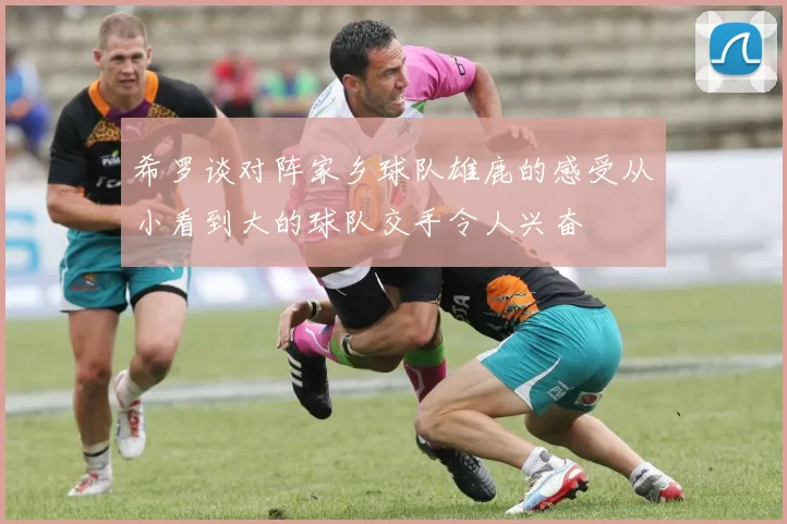 希罗谈对阵家乡球队雄鹿的感受从小看到大的球队交手令人兴奋