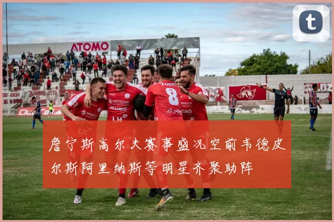 詹宁斯高尔夫赛事盛况空前韦德皮尔斯阿里纳斯等明星齐聚助阵
