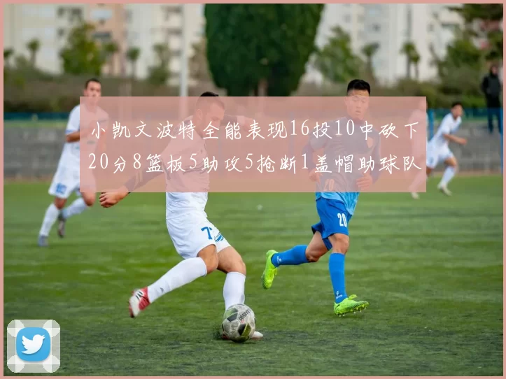 小凯文波特全能表现16投10中砍下20分8篮板5助攻5抢断1盖帽助球队绝杀对手
