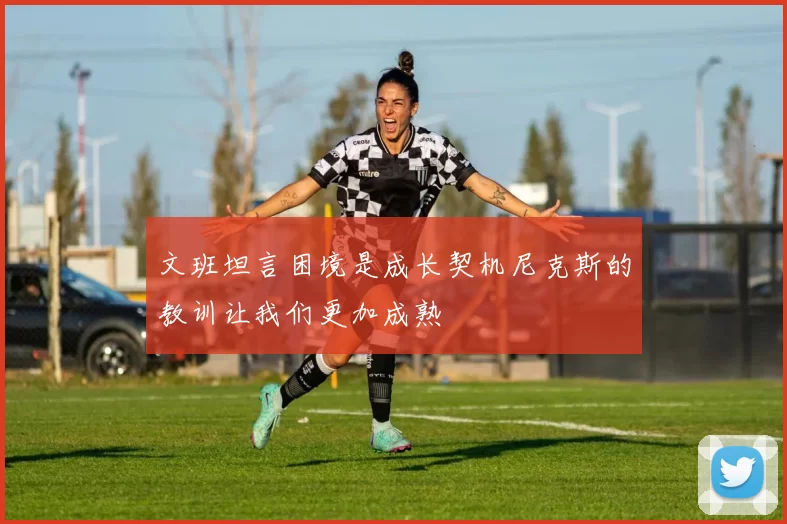 文班坦言困境是成长契机尼克斯的教训让我们更加成熟