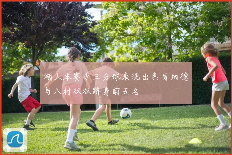 湖人本赛季三分球表现出色肯纳德与八村双双跻身前五名