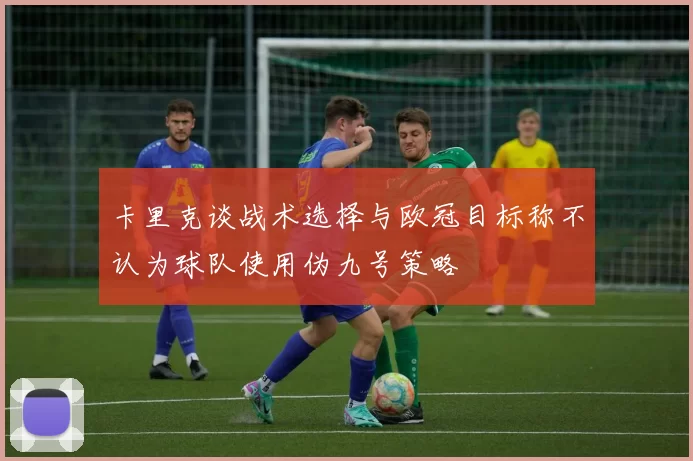 卡里克谈战术选择与欧冠目标称不认为球队使用伪九号策略