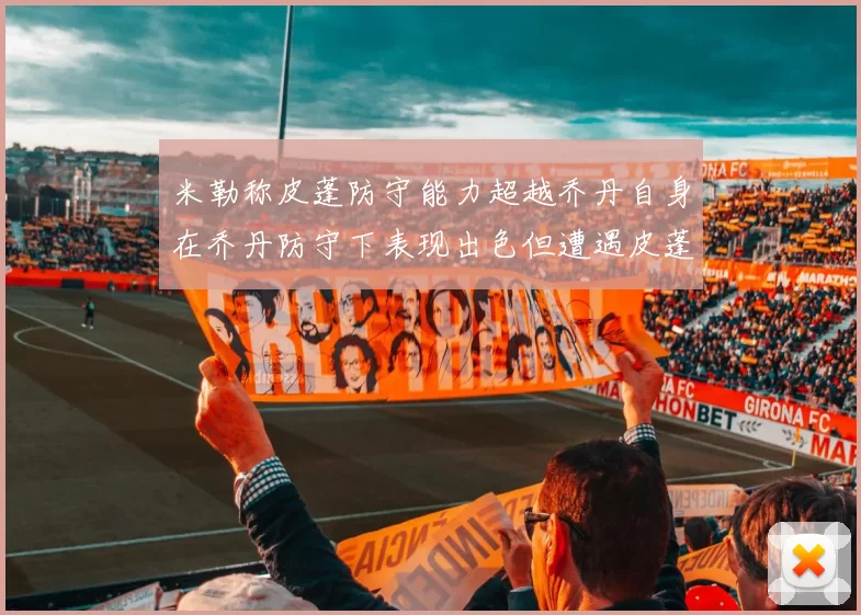 米勒称皮蓬防守能力超越乔丹自身在乔丹防守下表现出色但遭遇皮蓬阻击
