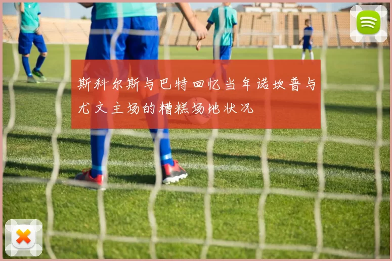 斯科尔斯与巴特回忆当年诺坎普与尤文主场的糟糕场地状况