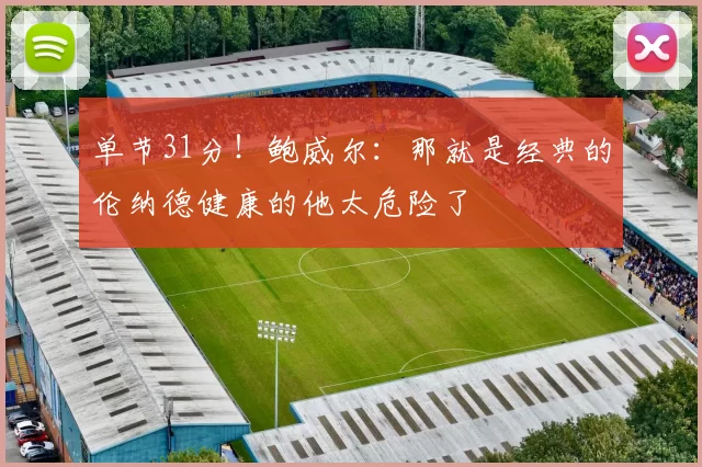 单节31分！鲍威尔：那就是经典的伦纳德健康的他太危险了