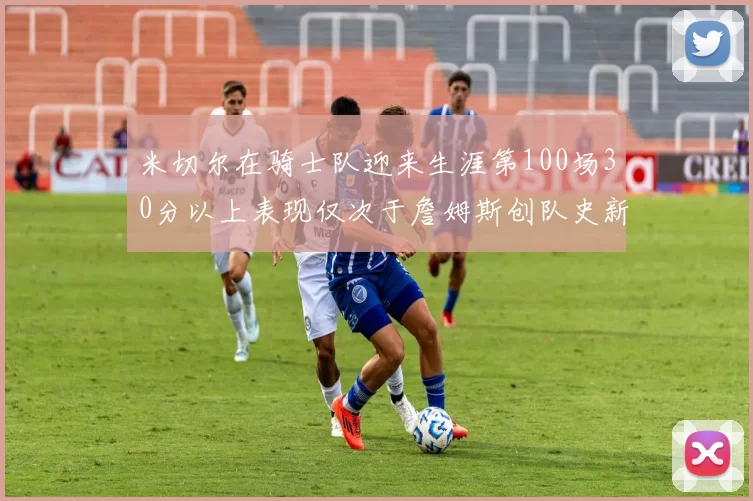米切尔在骑士队迎来生涯第100场30分以上表现仅次于詹姆斯创队史新纪录