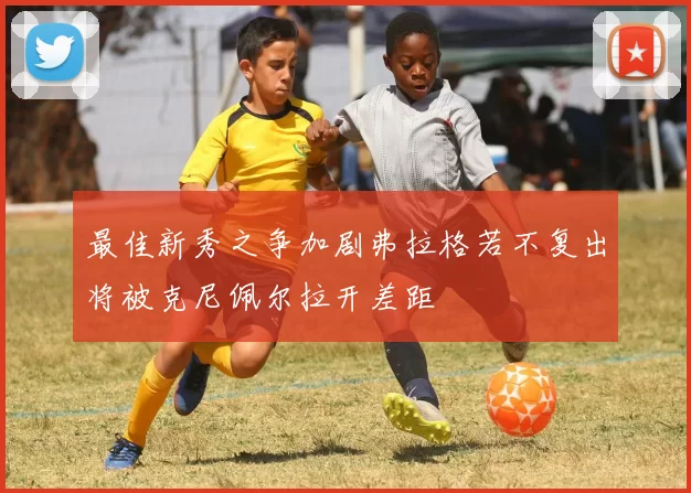 最佳新秀之争加剧弗拉格若不复出将被克尼佩尔拉开差距