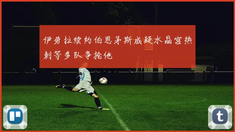 伊劳拉续约伯恩茅斯成疑水晶宫热刺等多队争抢他
