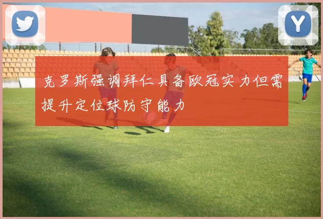 克罗斯强调拜仁具备欧冠实力但需提升定位球防守能力