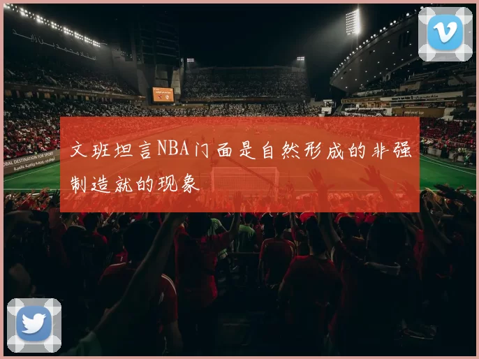 文班坦言NBA门面是自然形成的非强制造就的现象