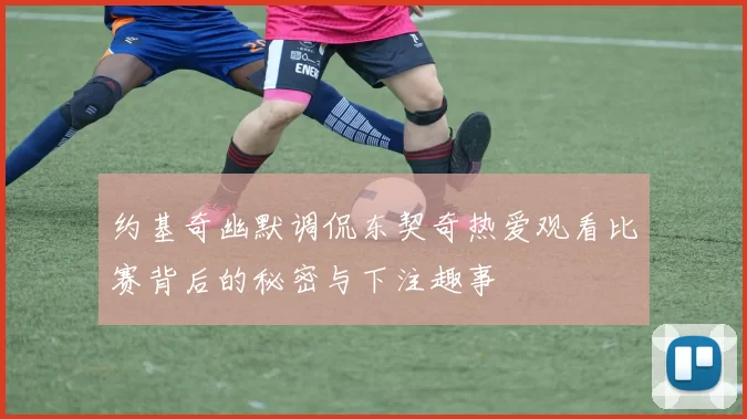 约基奇幽默调侃东契奇热爱观看比赛背后的秘密与下注趣事