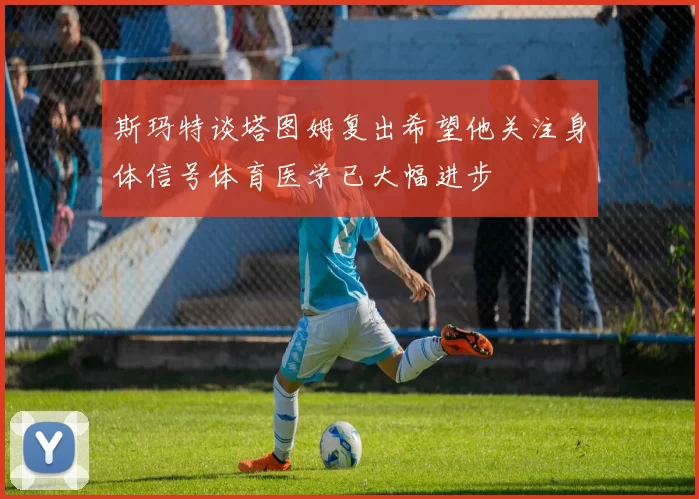 斯玛特谈塔图姆复出希望他关注身体信号体育医学已大幅进步