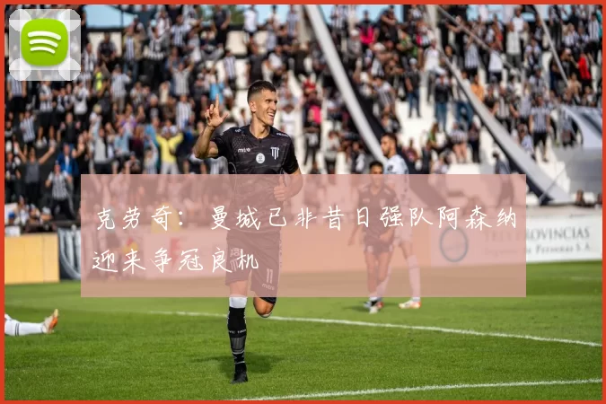 克劳奇：曼城已非昔日强队阿森纳迎来争冠良机