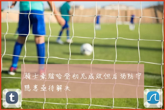 骑士豪赌哈登初见成效但后场防守隐患亟待解决