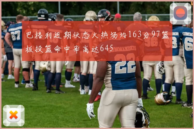 巴格利近期状态火热场均163分97篮板投篮命中率高达645