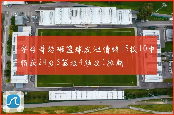 字母哥怒砸篮球发泄情绪15投10中斩获24分5篮板4助攻1抢断