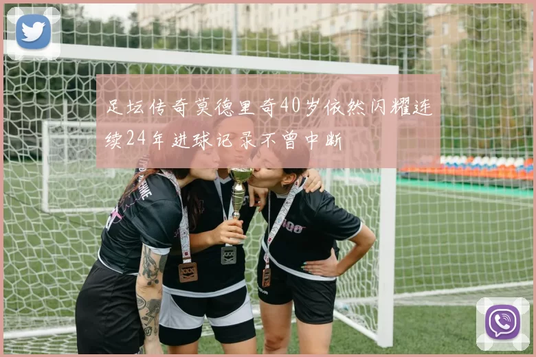 足坛传奇莫德里奇40岁依然闪耀连续24年进球记录不曾中断