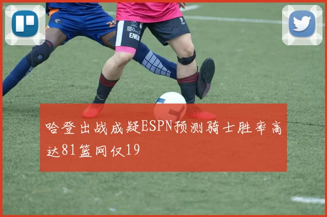 哈登出战成疑ESPN预测骑士胜率高达81篮网仅19